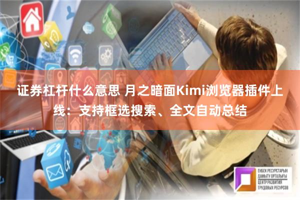 证券杠杆什么意思 月之暗面Kimi浏览器插件上线：支持框选搜索、全文自动总结