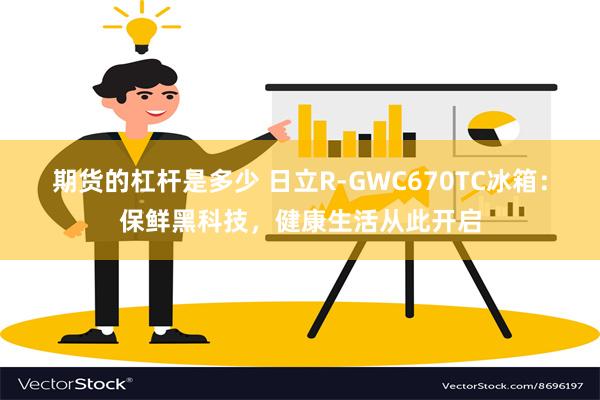 期货的杠杆是多少 日立R-GWC670TC冰箱：保鲜黑科技，健康生活从此开启