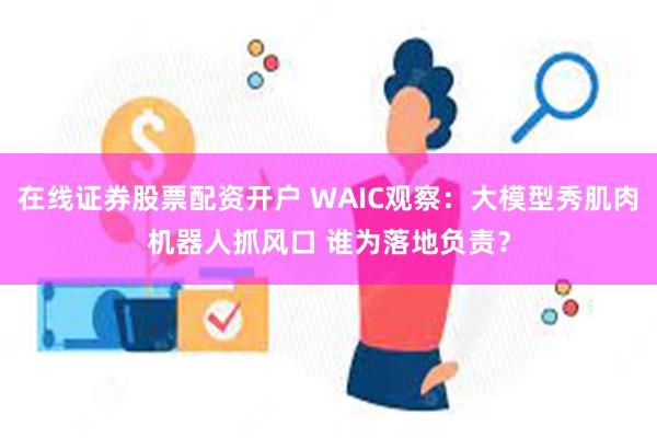 在线证券股票配资开户 WAIC观察：大模型秀肌肉机器人抓风口 谁为落地负责？