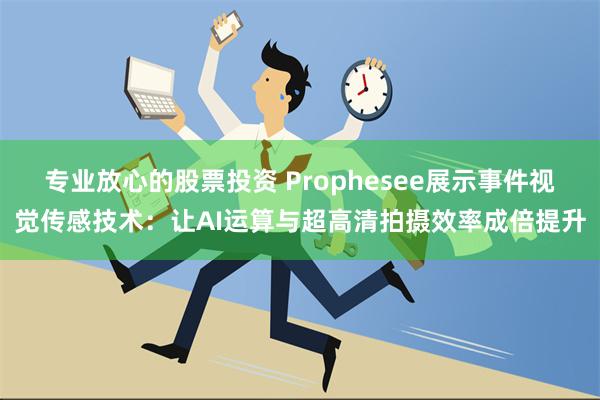 专业放心的股票投资 Prophesee展示事件视觉传感技术：让AI运算与超高清拍摄效率成倍提升