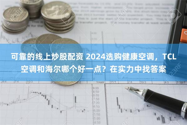 可靠的线上炒股配资 2024选购健康空调，TCL空调和海尔哪个好一点？在实力中找答案