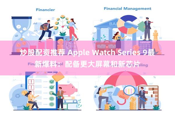 炒股配资推荐 Apple Watch Series 9最新爆料：配备更大屏幕和新芯片