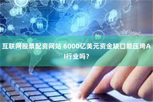 互联网股票配资网站 6000亿美元资金缺口能压垮AI行业吗？