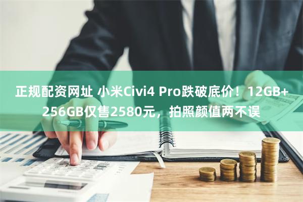 正规配资网址 小米Civi4 Pro跌破底价！12GB+256GB仅售2580元，拍照颜值两不误