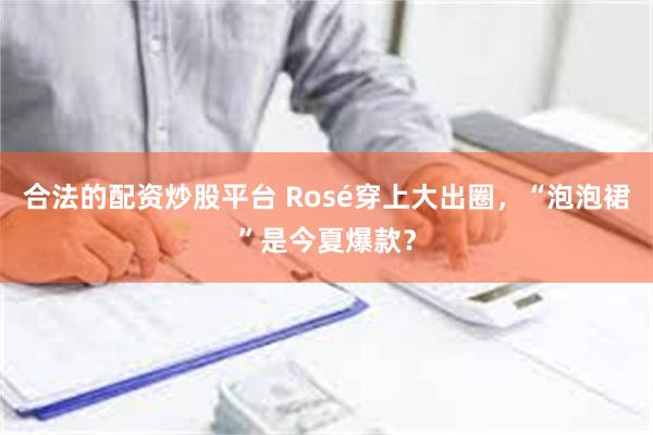 合法的配资炒股平台 Rosé穿上大出圈，“泡泡裙”是今夏爆款？