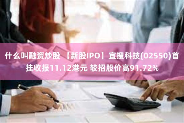 什么叫融资炒股 【新股IPO】宜搜科技(02550)首挂收报11.12港元 较招股价高91.72%