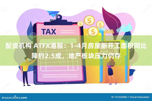 配资机构 ATFX港股：1-4月房屋新开工面积同比降约2.5成，地产板块压力仍存