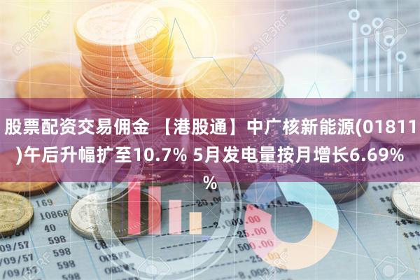 股票配资交易佣金 【港股通】中广核新能源(01811)午后升幅扩至10.7% 5月发电量按月增长6.69%