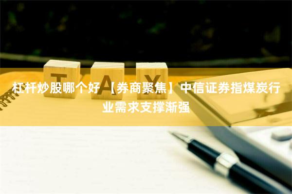 杠杆炒股哪个好 【券商聚焦】中信证券指煤炭行业需求支撑渐强