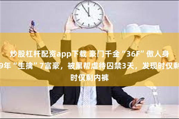 炒股杠杆配资app下载 豪门千金“36F”傲人身材，9年“生擒”7富豪，被黑帮虐待囚禁3天，发现时仅剩内裤