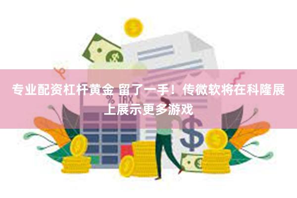 专业配资杠杆黄金 留了一手！传微软将在科隆展上展示更多游戏