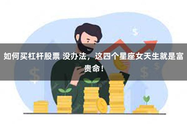 如何买杠杆股票 没办法，这四个星座女天生就是富贵命！