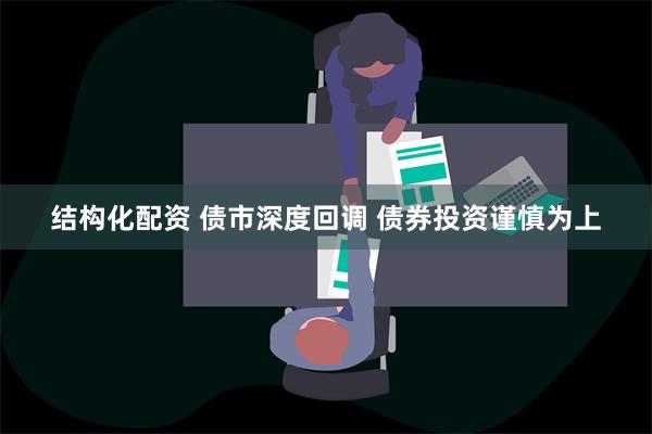 结构化配资 债市深度回调 债券投资谨慎为上