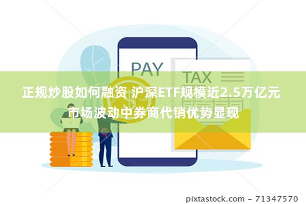 正规炒股如何融资 沪深ETF规模近2.5万亿元 市场波动中券商代销优势显现