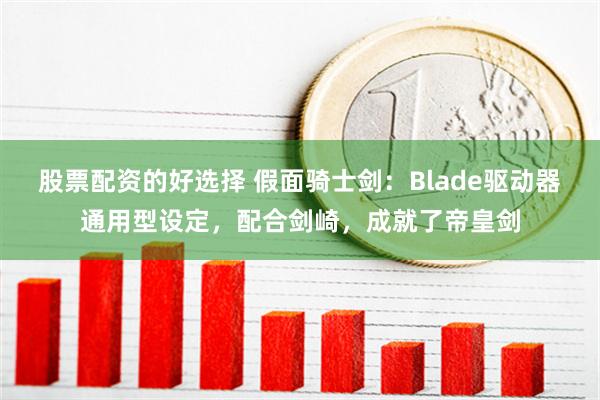 股票配资的好选择 假面骑士剑：Blade驱动器通用型设定，配合剑崎，成就了帝皇剑