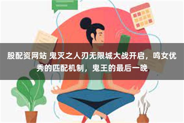 股配资网站 鬼灭之人刃无限城大战开启，鸣女优秀的匹配机制，鬼王的最后一晚