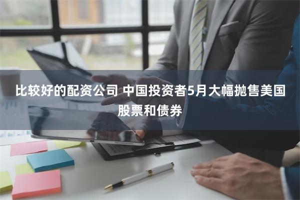 比较好的配资公司 中国投资者5月大幅抛售美国股票和债券