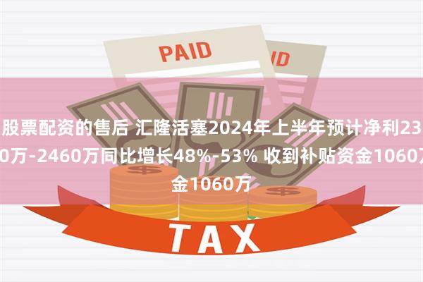 股票配资的售后 汇隆活塞2024年上半年预计净利2380万-2460万同比增长48%-53% 收到补贴资金1060万