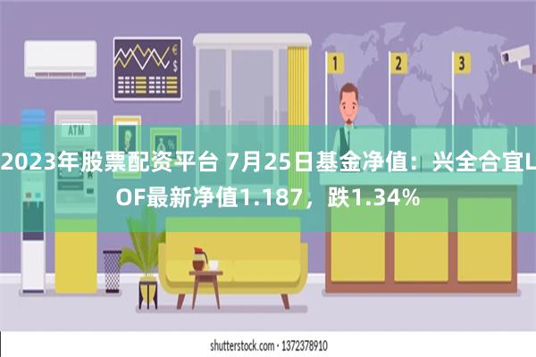 2023年股票配资平台 7月25日基金净值：兴全合宜LOF最新净值1.187，跌1.34%