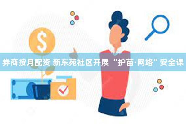 券商按月配资 新东苑社区开展 “护苗·网络”安全课