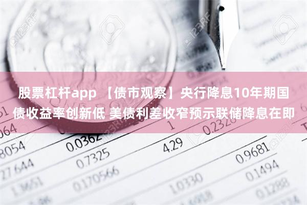 股票杠杆app 【债市观察】央行降息10年期国债收益率创新低 美债利差收窄预示联储降息在即