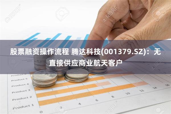 股票融资操作流程 腾达科技(001379.SZ)：无直接供应商业航天客户