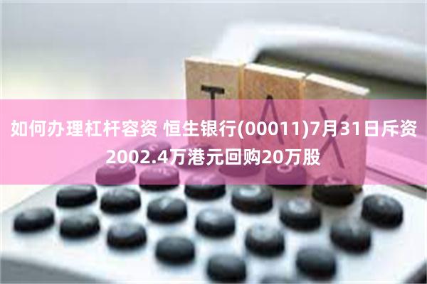 如何办理杠杆容资 恒生银行(00011)7月31日斥资2002.4万港元回购20万股