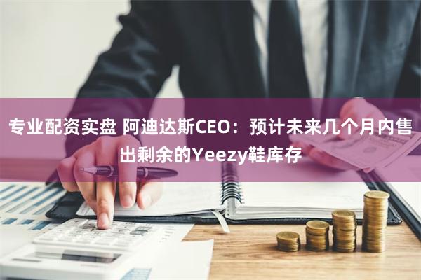 专业配资实盘 阿迪达斯CEO：预计未来几个月内售出剩余的Yeezy鞋库存