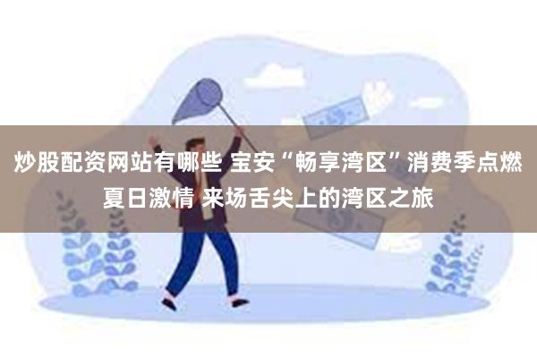 炒股配资网站有哪些 宝安“畅享湾区”消费季点燃夏日激情 来场舌尖上的湾区之旅