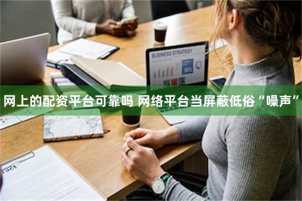 网上的配资平台可靠吗 网络平台当屏蔽低俗“噪声”