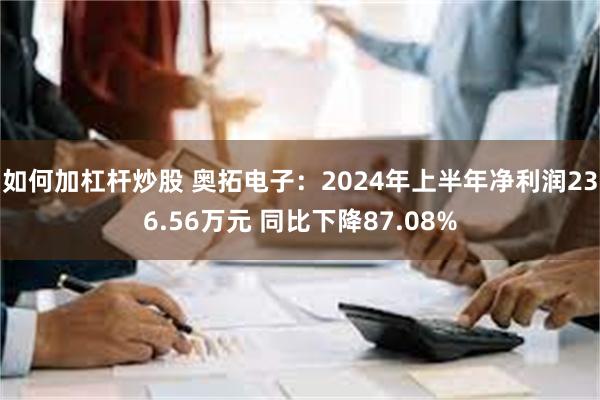 如何加杠杆炒股 奥拓电子：2024年上半年净利润236.56万元 同比下降87.08%