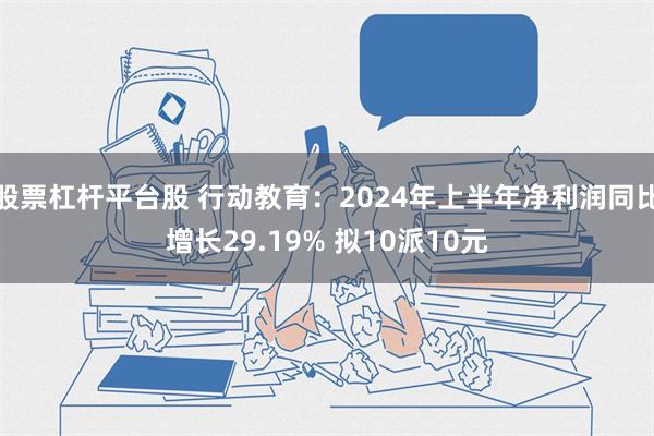 股票杠杆平台股 行动教育：2024年上半年净利润同比增长29.19% 拟10派10元