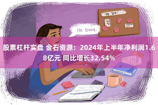 股票杠杆实盘 金石资源：2024年上半年净利润1.68亿元 同比增长32.54%