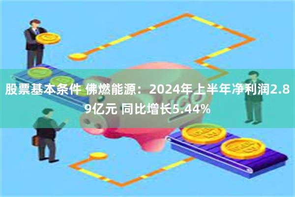 股票基本条件 佛燃能源：2024年上半年净利润2.89亿元 同比增长5.44%