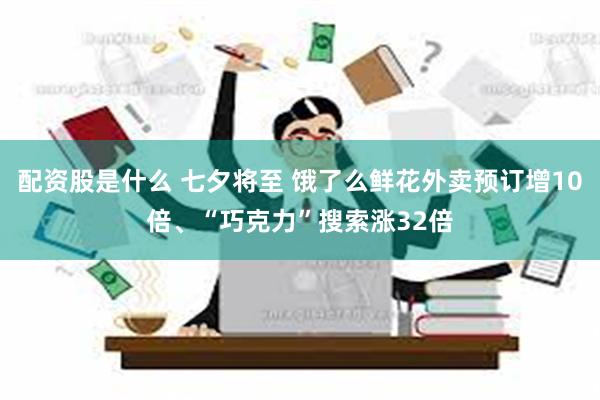 配资股是什么 七夕将至 饿了么鲜花外卖预订增10倍、“巧克力”搜索涨32倍