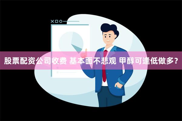 股票配资公司收费 基本面不悲观 甲醇可逢低做多？