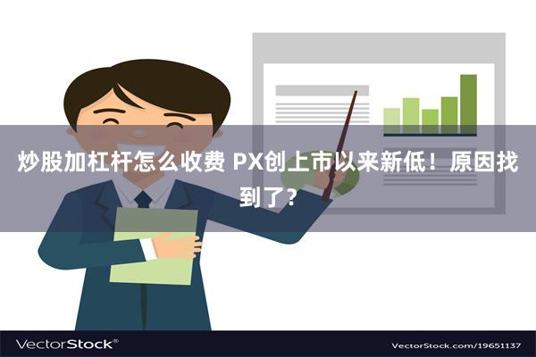 炒股加杠杆怎么收费 PX创上市以来新低！原因找到了？