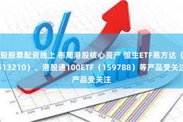 股股票配资线上 布局港股核心资产 恒生ETF易方达（513210）、港股通100ETF（159788）等产品受关注