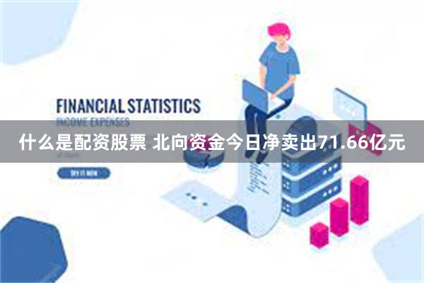 什么是配资股票 北向资金今日净卖出71.66亿元