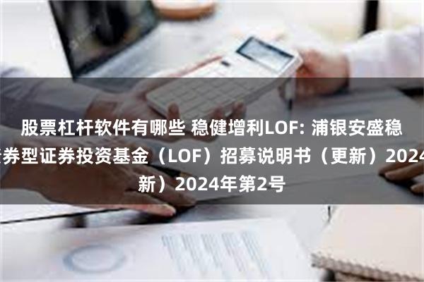 股票杠杆软件有哪些 稳健增利LOF: 浦银安盛稳健增利债券型证券投资基金（LOF）招募说明书（更新）2024年第2号