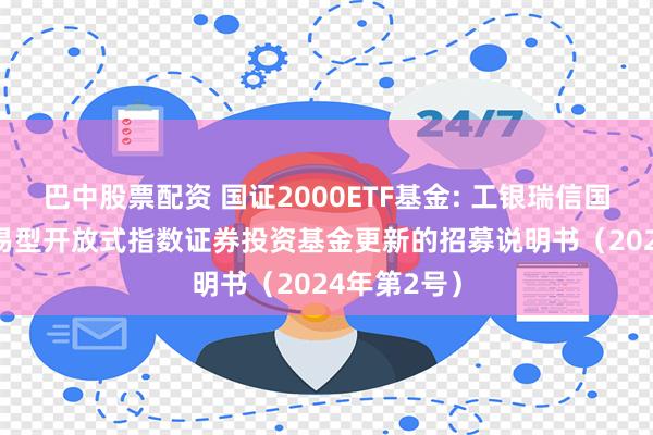 巴中股票配资 国证2000ETF基金: 工银瑞信国证2000交易型开放式指数证券投资基金更新的招募说明书（2024年第2号）