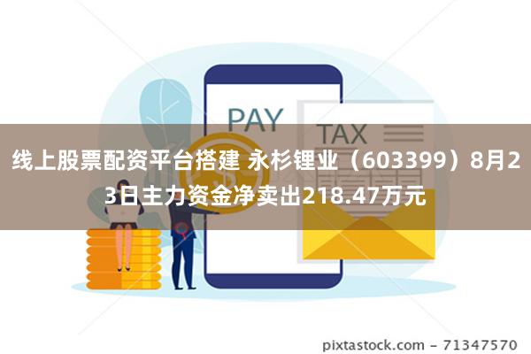 线上股票配资平台搭建 永杉锂业（603399）8月23日主力资金净卖出218.47万元