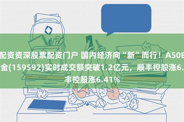 配资资深股票配资门户 国内经济向“新”而行！A50ETF基金(159592)实时成交额突破1.2亿元，顺丰控股涨6.41%