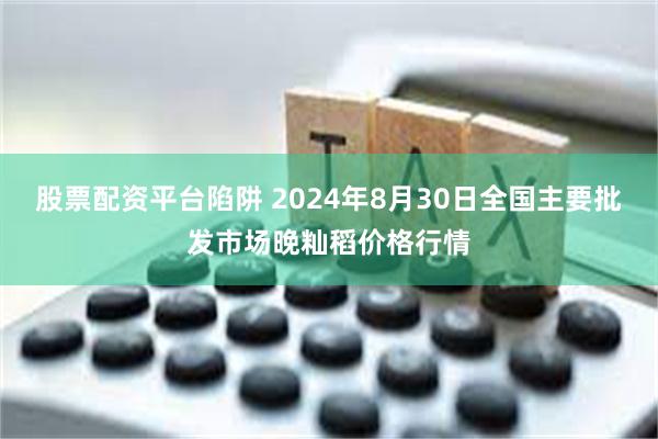 股票配资平台陷阱 2024年8月30日全国主要批发市场晚籼稻价格行情