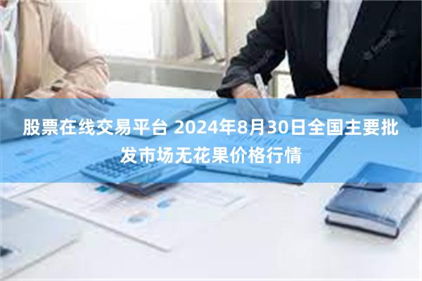 股票在线交易平台 2024年8月30日全国主要批发市场无花果价格行情