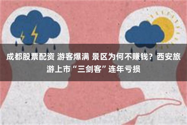 成都股票配资 游客爆满 景区为何不赚钱？西安旅游上市“三剑客”连年亏损