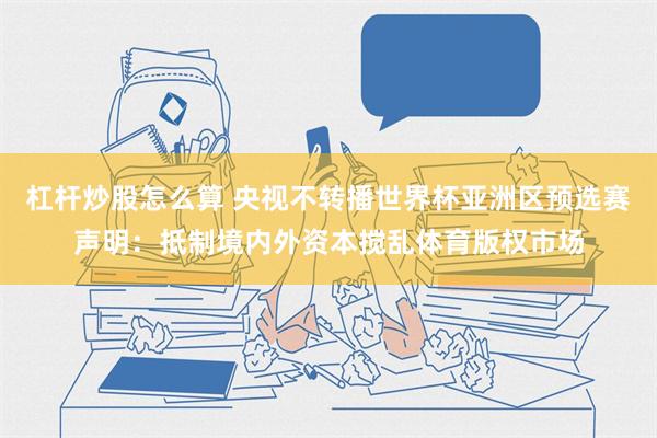 杠杆炒股怎么算 央视不转播世界杯亚洲区预选赛声明：抵制境内外资本搅乱体育版权市场