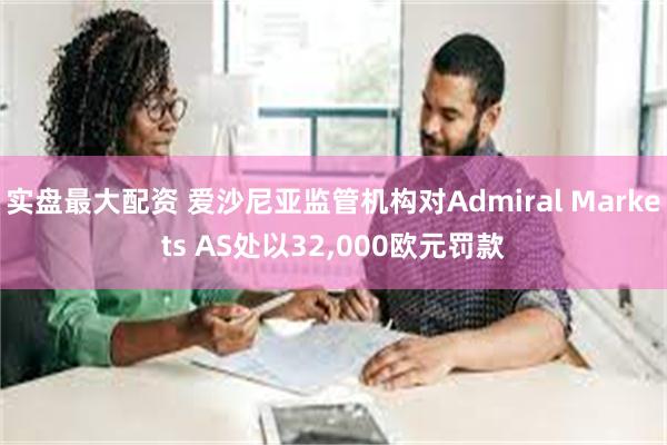 实盘最大配资 爱沙尼亚监管机构对Admiral Markets AS处以32,000欧元罚款