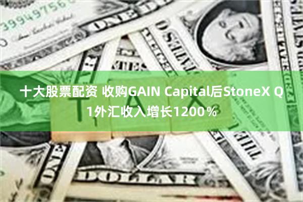 十大股票配资 收购GAIN Capital后StoneX Q1外汇收入增长1200％