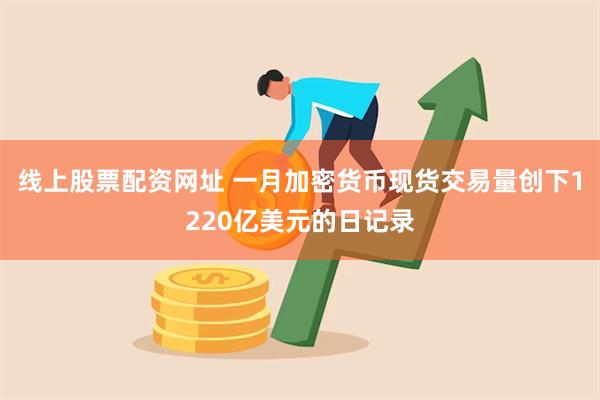 线上股票配资网址 一月加密货币现货交易量创下1220亿美元的日记录